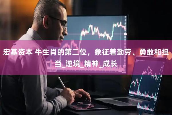 宏基资本 牛生肖的第二位，象征着勤劳、勇敢和担当_逆境_精神_成长