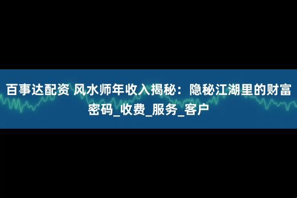 百事达配资 风水师年收入揭秘：隐秘江湖里的财富密码_收费_服务_客户