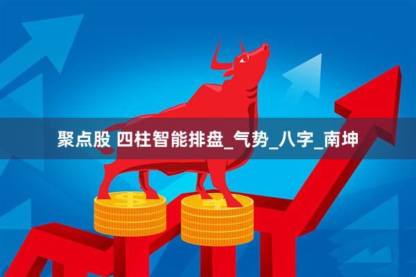 聚点股 四柱智能排盘_气势_八字_南坤
