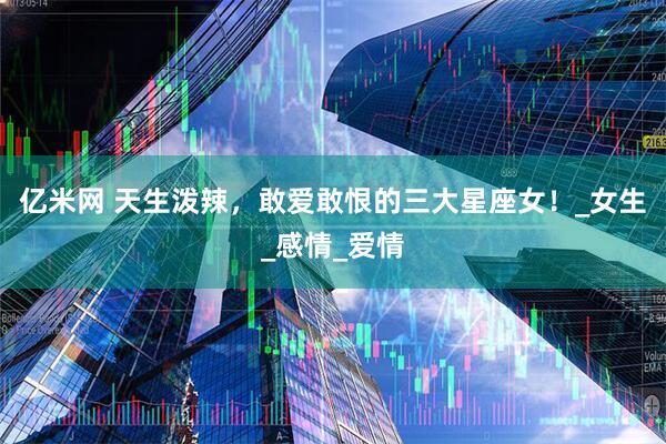 亿米网 天生泼辣，敢爱敢恨的三大星座女！_女生_感情_爱情