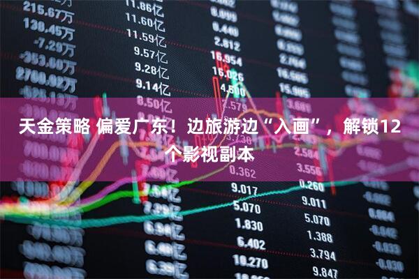天金策略 偏爱广东！边旅游边“入画”，解锁12个影视副本