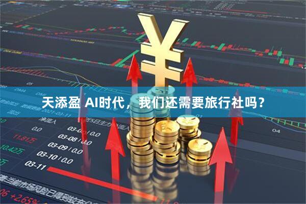 天添盈 AI时代，我们还需要旅行社吗？