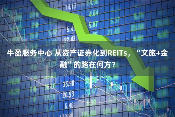牛盈服务中心 从资产证券化到REITs，“文旅+金融”的路在何方？