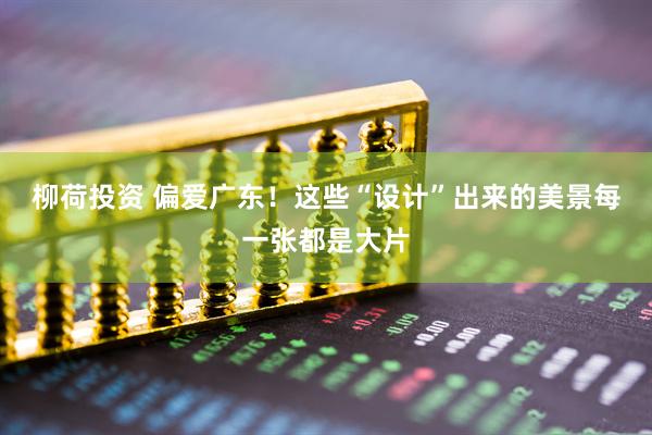 柳荷投资 偏爱广东！这些“设计”出来的美景每一张都是大片