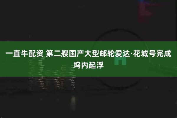 一直牛配资 第二艘国产大型邮轮爱达·花城号完成坞内起浮