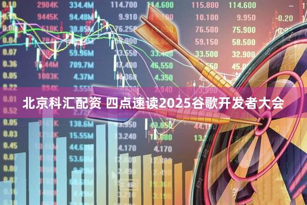 北京科汇配资 四点速读2025谷歌开发者大会