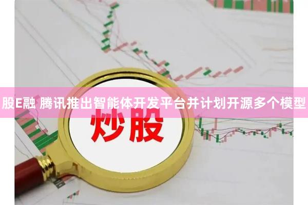 股E融 腾讯推出智能体开发平台并计划开源多个模型