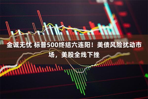 金诚无忧 标普500终结六连阳！美债风险扰动市场，美股全线下挫