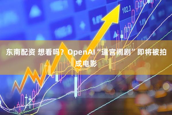 东南配资 想看吗？OpenAI“逼宫闹剧”即将被拍成电影