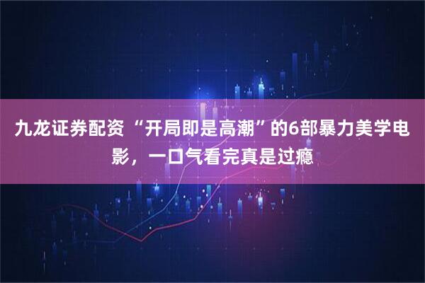 九龙证券配资 “开局即是高潮”的6部暴力美学电影，一口气看完真是过瘾