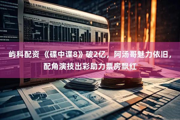 屿科配资 《碟中谍8》破2亿，阿汤哥魅力依旧，配角演技出彩助力票房飘红
