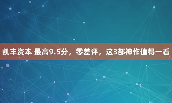 凯丰资本 最高9.5分，零差评，这3部神作值得一看