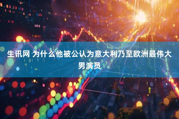 生讯网 为什么他被公认为意大利乃至欧洲最伟大男演员