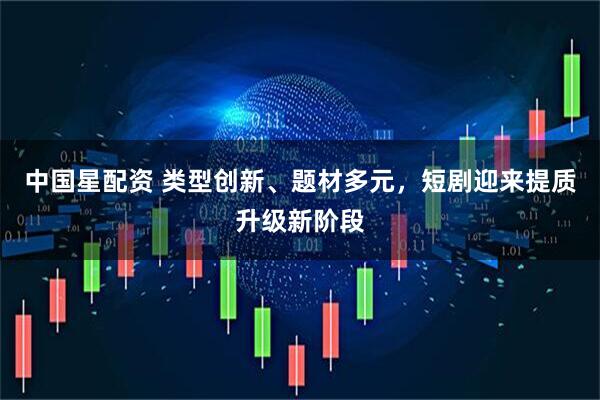 中国星配资 类型创新、题材多元，短剧迎来提质升级新阶段