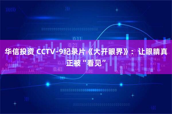 华信投资 CCTV-9纪录片《大开眼界》：让眼睛真正被“看见”