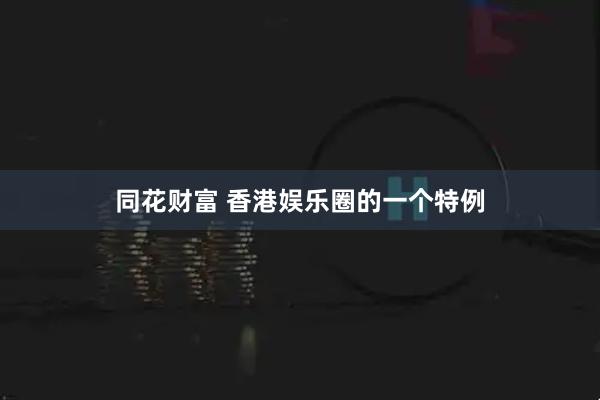 同花财富 香港娱乐圈的一个特例