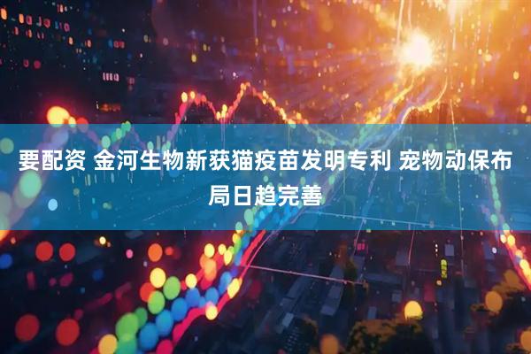 要配资 金河生物新获猫疫苗发明专利 宠物动保布局日趋完善