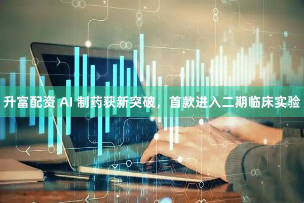 升富配资 AI 制药获新突破，首款进入二期临床实验