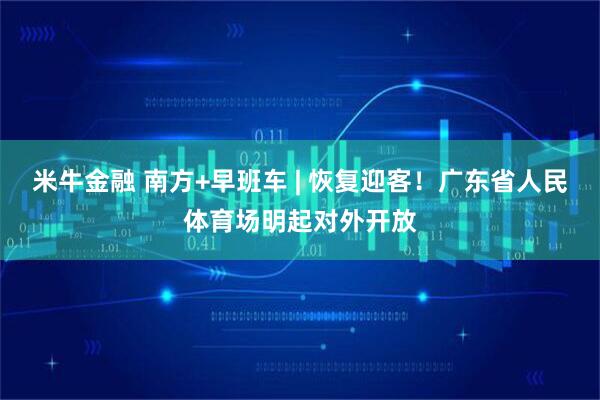 米牛金融 南方+早班车 | 恢复迎客！广东省人民体育场明起对外开放