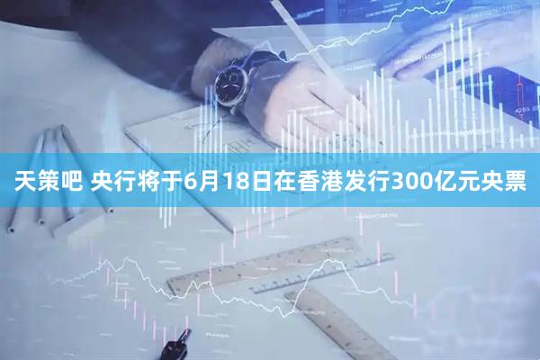 天策吧 央行将于6月18日在香港发行300亿元央票