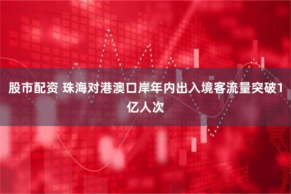 股市配资 珠海对港澳口岸年内出入境客流量突破1亿人次