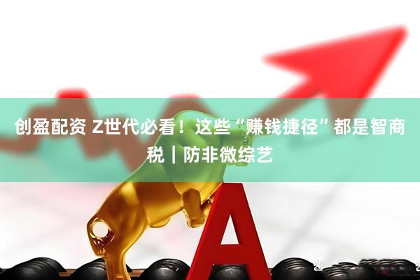 创盈配资 Z世代必看！这些“赚钱捷径”都是智商税｜防非微综艺