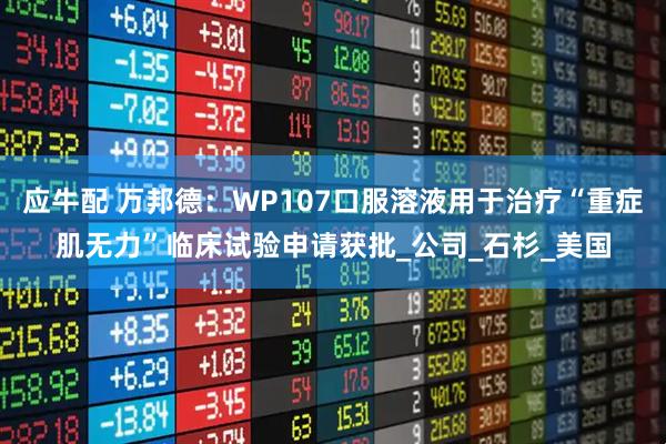 应牛配 万邦德：WP107口服溶液用于治疗“重症肌无力”临床试验申请获批_公司_石杉_美国