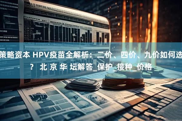 策略资本 HPV疫苗全解析：二价、四价、九价如何选？ 北 京 华 坛解答_保护_接种_价格