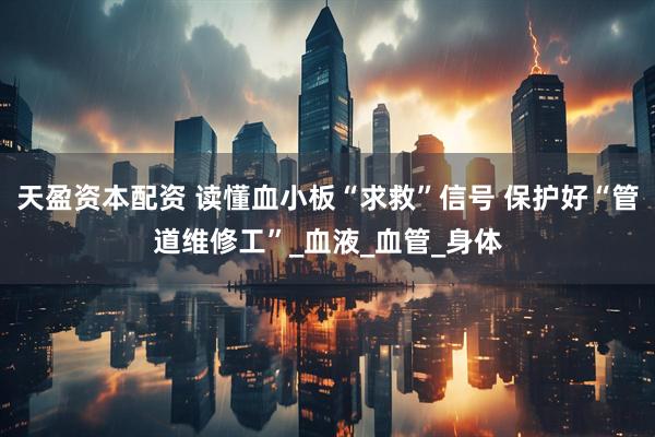 天盈资本配资 读懂血小板“求救”信号 保护好“管道维修工”_血液_血管_身体