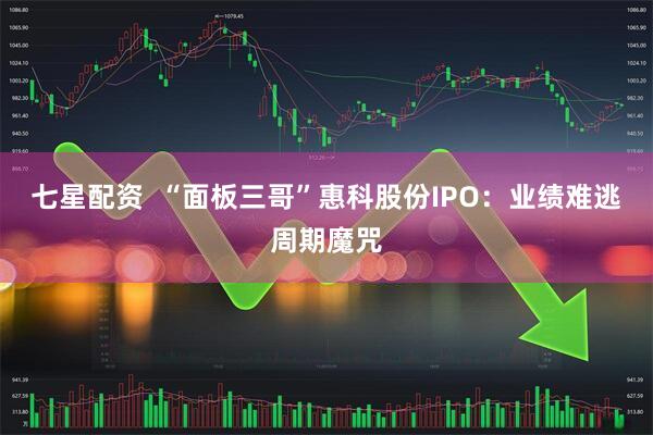 七星配资  “面板三哥”惠科股份IPO：业绩难逃周期魔咒