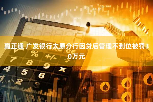 赢正通 广发银行太原分行因贷后管理不到位被罚30万元