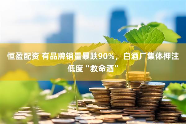 恒盈配资 有品牌销量暴跌90%，白酒厂集体押注低度“救命酒”