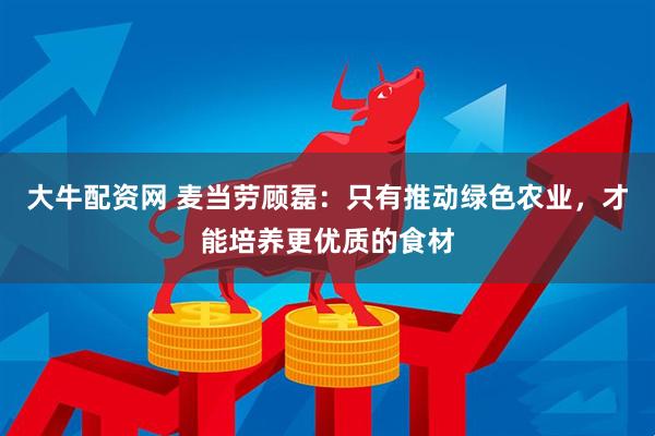大牛配资网 麦当劳顾磊：只有推动绿色农业，才能培养更优质的食材