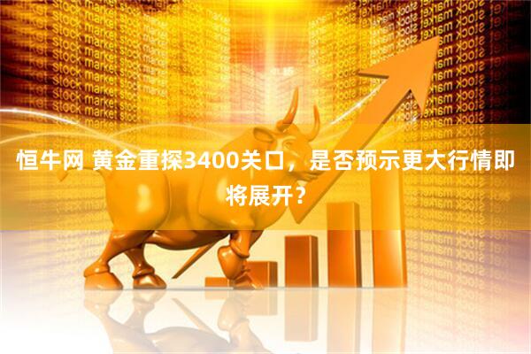 恒牛网 黄金重探3400关口，是否预示更大行情即将展开？