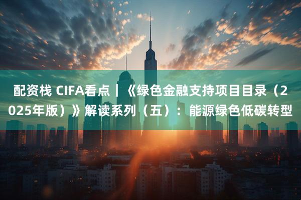 配资栈 CIFA看点｜《绿色金融支持项目目录（2025年版）》解读系列（五）：能源绿色低碳转型