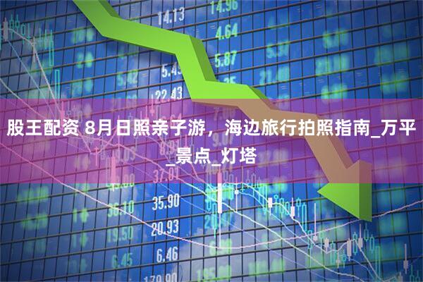 股王配资 8月日照亲子游，海边旅行拍照指南_万平_景点_灯塔