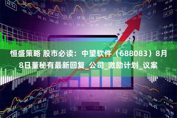 恒盛策略 股市必读：中望软件（688083）8月8日董秘有最新回复_公司_激励计划_议案