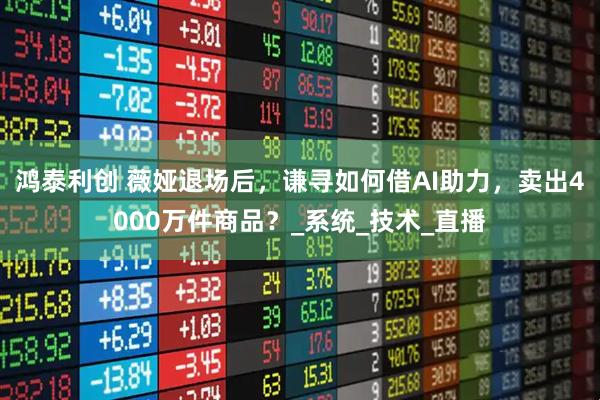 鸿泰利创 薇娅退场后，谦寻如何借AI助力，卖出4000万件商品？_系统_技术_直播