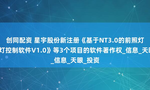 创同配资 星宇股份新注册《基于NT3.0的前照灯和日行灯控制软件V1.0》等3个项目的软件著作权_信息_天眼_投资
