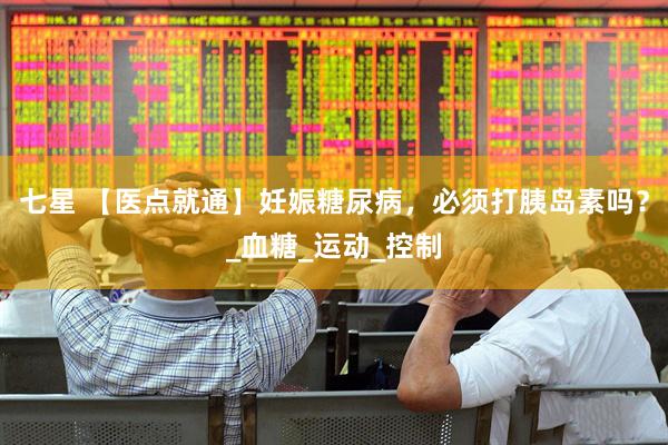 七星 【医点就通】妊娠糖尿病，必须打胰岛素吗？_血糖_运动_控制