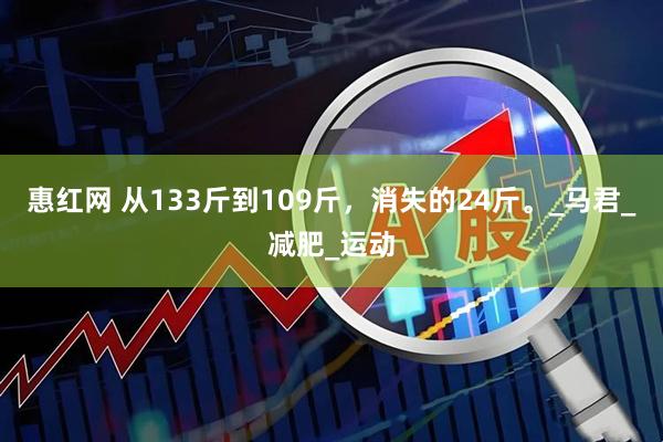 惠红网 从133斤到109斤，消失的24斤。_马君_减肥_运动