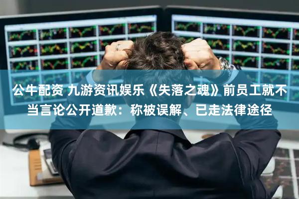 公牛配资 九游资讯娱乐《失落之魂》前员工就不当言论公开道歉：称被误解、已走法律途径