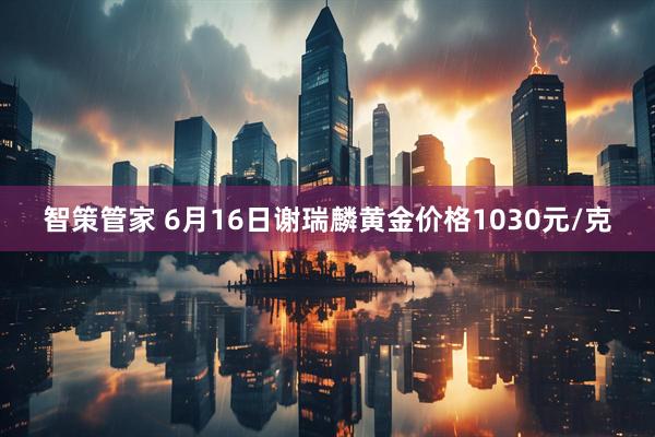 智策管家 6月16日谢瑞麟黄金价格1030元/克