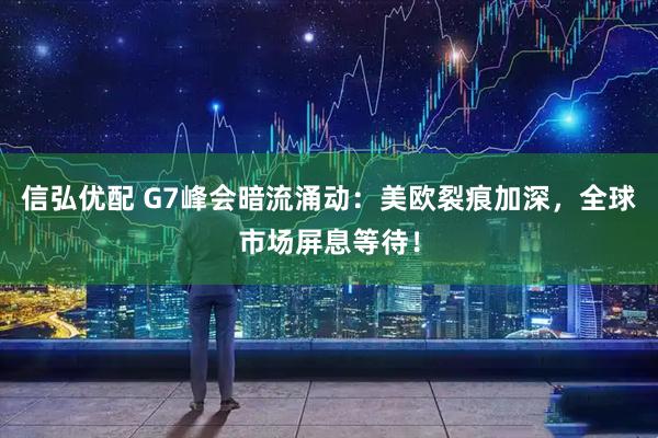 信弘优配 G7峰会暗流涌动：美欧裂痕加深，全球市场屏息等待！