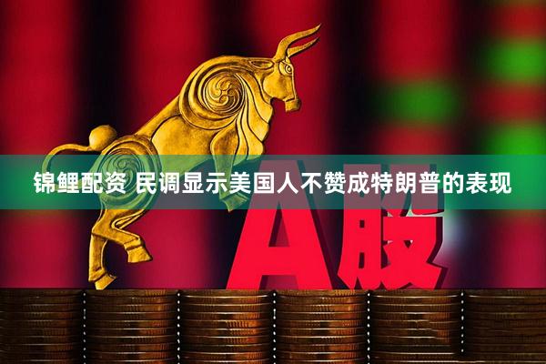 锦鲤配资 民调显示美国人不赞成特朗普的表现