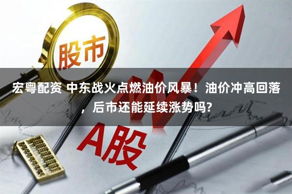 宏粤配资 中东战火点燃油价风暴！油价冲高回落，后市还能延续涨势吗?