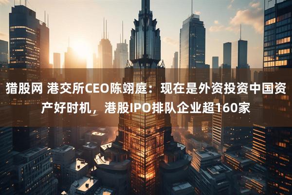 猎股网 港交所CEO陈翊庭:现在是外资投资中国资产好时机,港股IPO排队企业超160家