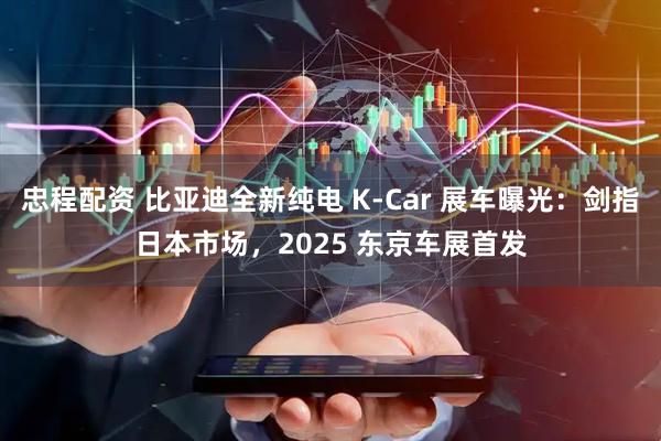 忠程配资 比亚迪全新纯电 K-Car 展车曝光:剑指日本市场,2025 东京车展首发