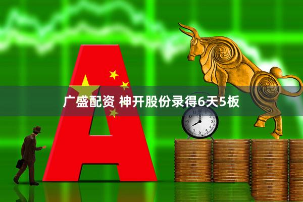 广盛配资 神开股份录得6天5板