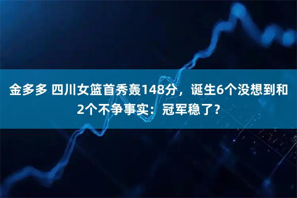 金多多 四川女篮首秀轰148分，诞生6个没想到和2个不争事实：冠军稳了？